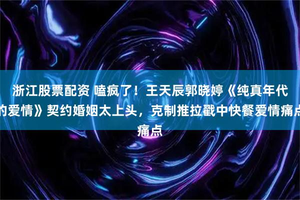 浙江股票配资 嗑疯了！王天辰郭晓婷《纯真年代的爱情》契约婚姻太上头，克制推拉戳中快餐爱情痛点