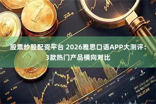 股票炒股配资平台 2026雅思口语APP大测评：3款热门产品横向对比