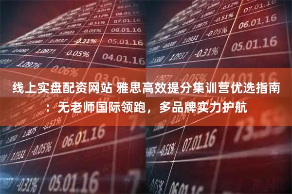 线上实盘配资网站 雅思高效提分集训营优选指南：无老师国际领跑，多品牌实力护航