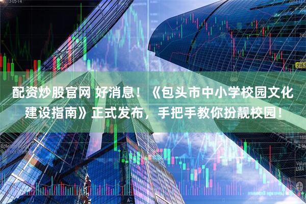 配资炒股官网 好消息！《包头市中小学校园文化建设指南》正式发布，手把手教你扮靓校园！
