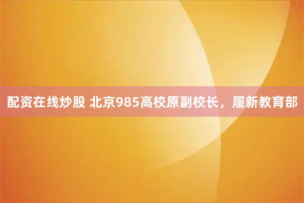 配资在线炒股 北京985高校原副校长，履新教育部