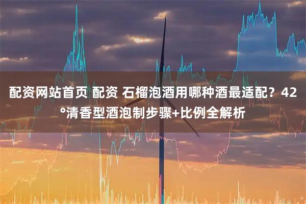 配资网站首页 配资 石榴泡酒用哪种酒最适配？42°清香型酒泡制步骤+比例全解析