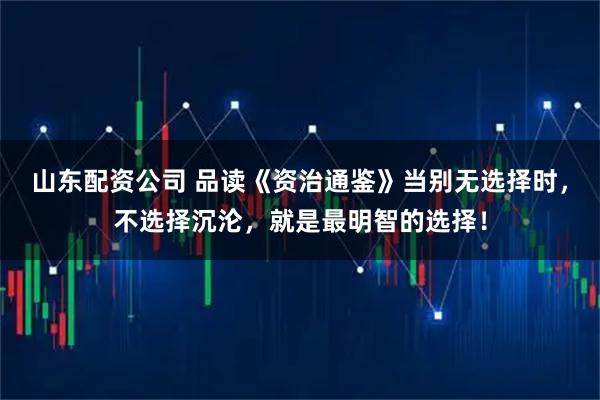 山东配资公司 品读《资治通鉴》当别无选择时，不选择沉沦，就是最明智的选择！