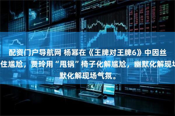 配资门户导航网 杨幂在《王牌对王牌6》中因丝袜被勾住尴尬，贾玲用“甩锅”椅子化解尴尬，幽默化解现场气氛。