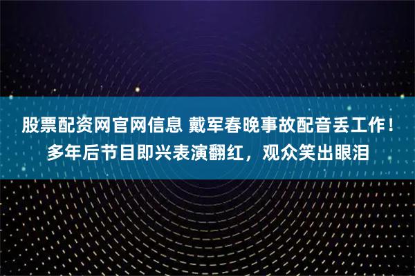 股票配资网官网信息 戴军春晚事故配音丢工作！多年后节目即兴表演翻红，观众笑出眼泪