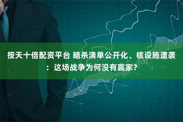 按天十倍配资平台 暗杀清单公开化、核设施遭袭:这场战争为何没有赢家?