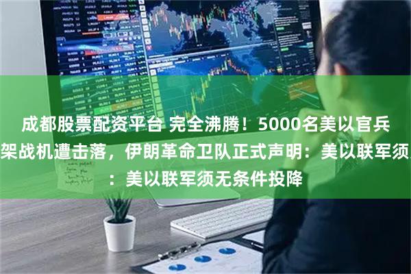 成都股票配资平台 完全沸腾！5000名美以官兵伤亡，118架战机遭击落，伊朗革命卫队正式声明：美以联军须无条件投降