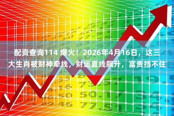 配资查询114 爆火！2026年4月16日，这三大生肖被财神牵线，财运直线飙升，富贵挡不住