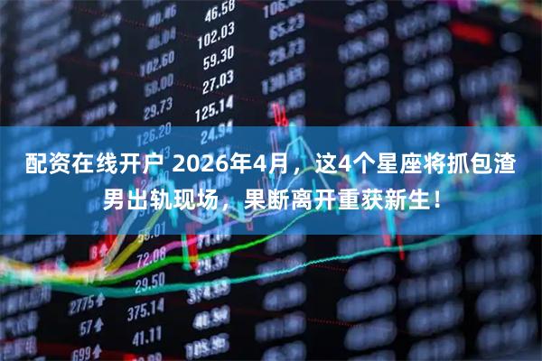 配资在线开户 2026年4月，这4个星座将抓包渣男出轨现场，果断离开重获新生！