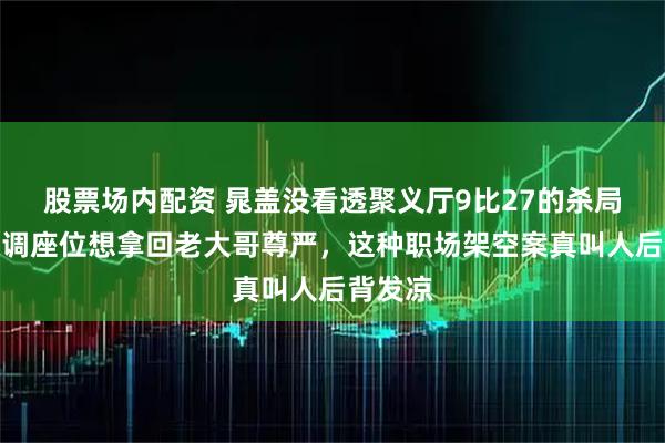 股票场内配资 晁盖没看透聚义厅9比27的杀局，强行调座位想拿回老大哥尊严，这种职场架空案真叫人后背发凉