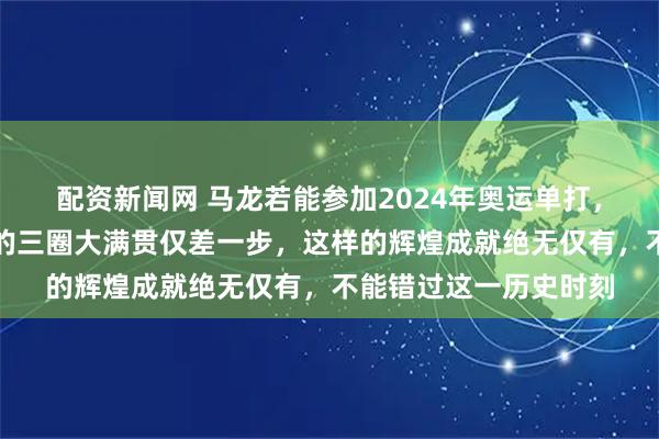 配资新闻网 马龙若能参加2024年奥运单打，将距离成就史上唯一的三圈大满贯仅差一步，这样的辉煌成就绝无仅有，不能错过这一历史时刻