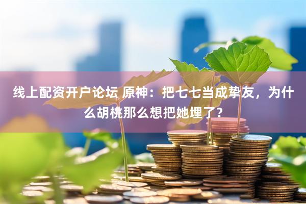 线上配资开户论坛 原神：把七七当成挚友，为什么胡桃那么想把她埋了？