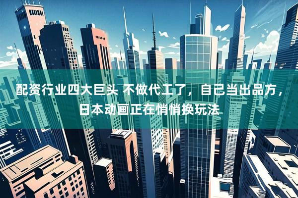 配资行业四大巨头 不做代工了，自己当出品方，日本动画正在悄悄换玩法