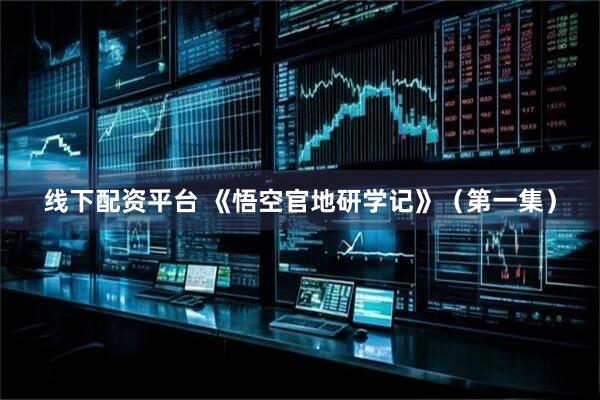 线下配资平台 《悟空官地研学记》（第一集）