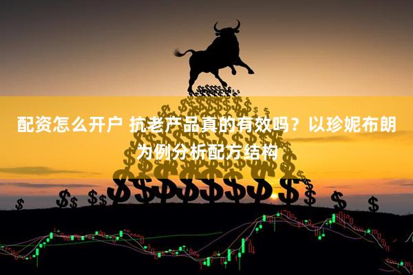 配资怎么开户 抗老产品真的有效吗？以珍妮布朗为例分析配方结构