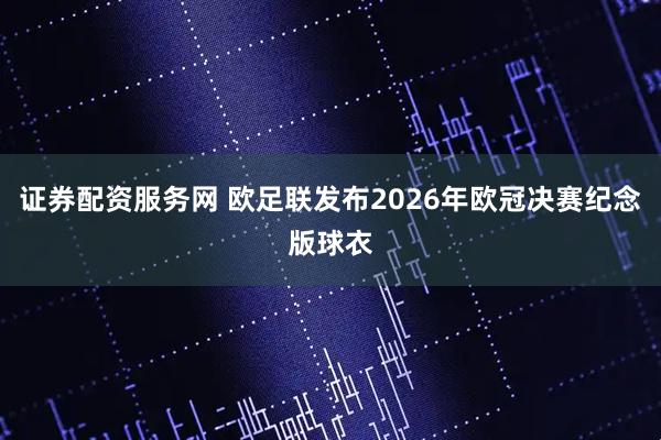 证券配资服务网 欧足联发布2026年欧冠决赛纪念版球衣